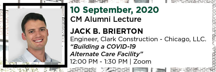 10 September, 2020. CM Alumni Lecture. JACK B. Brierton, Engineer, Clark Construction - Chicago, LLC. “Building a COVID-19 Alternate Care Facility.” 12:00 PM - 1:30 PM. | Zoom.