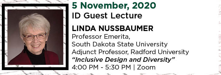 5 November, 2020. ID Guest Lecture. Linda Nussbaumer, Professor Emerita, South Dakota State University and Adjunct Professor, Radford University. “Inclusive Design and Diversity.” 4:00 PM - 5:30 PM. | Zoom.