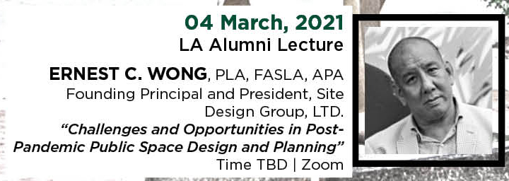 04 March, 2021. LA Alumni Lecture. Ernest C. Wong, PLA, FASLA, APA, Founding Principal and President, Site Design Group, LTD. “Challenges and Opportunities in Post-Pandemic Public Space Design and Planning.” Time TBD. | Zoom.