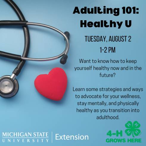 MSU Extension Logo with program title: Adulting 101 Healthy U. Graphic includes a heart and stethoscope. Program is offered on Tuesday, August 2 from 1-2 pm and will discuss ways to advocate for your wellness, stay mentally and physically healthy as you transition into adulthood and the 4-h Grows Here Logo.