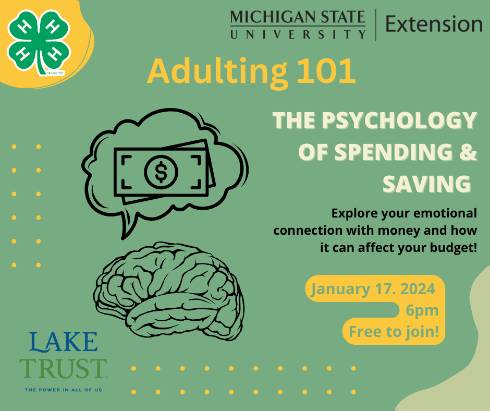4-H Clover and MSU Extension Logo's are at the top of the graphic. A word cloud with a dollar sign is above a picture of a brain.  Lake Trust - the power of all of us logo is in the bottom left corner. The words Adulting 101 and The Psychology of Spending & Saving are the titles. Explore your emotional connection with money and how it can affect your budget  is a brief description of the program. January 17, 2024 6pm Free to join are highlighted in a yellow text box.