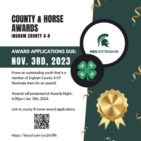County and Horse Awards. Ingham County 4-H. Award applications due November 3, 2023. Know an outstanding youth that is a member of Ingham County 4-H? Nominate them for an award! Awards will be presented January 15, 2024. Link to county and horse award application: https://www.canr.msu.edu/ingham/4-h/awards-scholarships