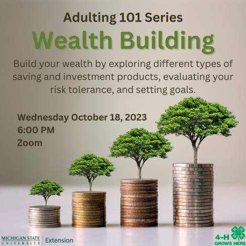 Adulting 101 Series. Wealth Building–Build your wealth by exploring different types of saving and investment products, evaluating your risk tolerance, and setting goals. Image shows trees growing out of coin stacks. MSU Extension and 4-H logos in the corners of the image