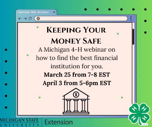 Keeping Your Money Safe title with the description A Michigan 4-H webinar on how to find the best financial institution for you. Includes dates/times and a picture of a financial institution 4-H logo and MSU Extension logo