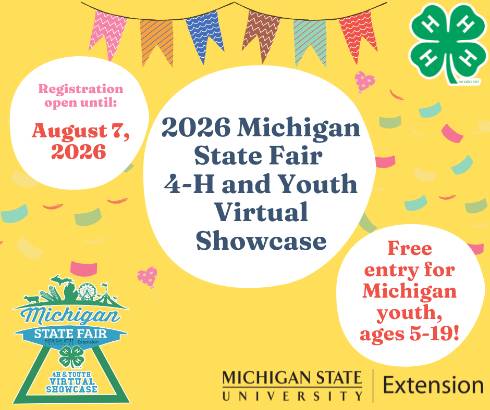 Yellow background with three white circles that announce the 2026 Michigan 4-H State Fair and Virtual Showcase along with the important date of August 7, 2026 for registration deadline.  The event is free for entry for Michigan youth ages, 5-19. There is colorful confetti and a banner streamer in the background.  The 4-H clover and the Michigan State Fair 4-H and Youth Virtual Showcase logos along with MSU Extension are also showcased.