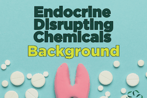 Endocrine Disrupting Chemicals – Background